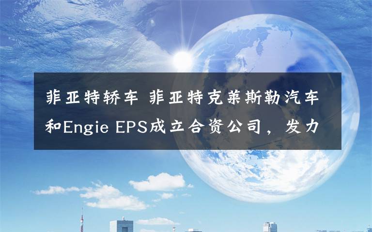 菲亚特轿车 菲亚特克莱斯勒汽车和Engie EPS成立合资公司，发力电动汽车领域