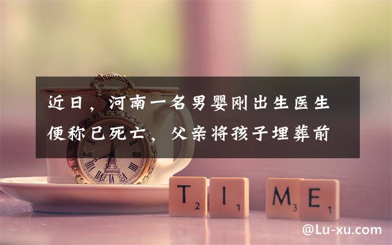 近日，河南一名男婴刚出生医生便称已死亡，父亲将孩子埋葬前，一个意外发现让全家陷入崩溃。