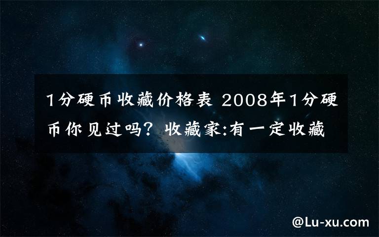 1分硬币收藏价格表 2008年1分硬币你见过吗？收藏家:有一定收藏价值