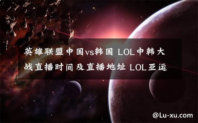 英雄联盟中国vs韩国 LOL中韩大战直播时间及直播地址 LOL亚运会决赛中国队VS韩国队