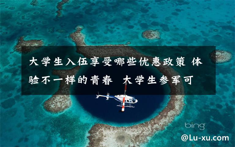 大学生入伍享受哪些优惠政策 体验不一样的青春  大学生参军可享受一系列优惠政策