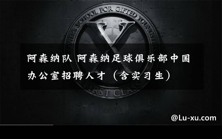 阿森纳队 阿森纳足球俱乐部中国办公室招聘人才（含实习生）