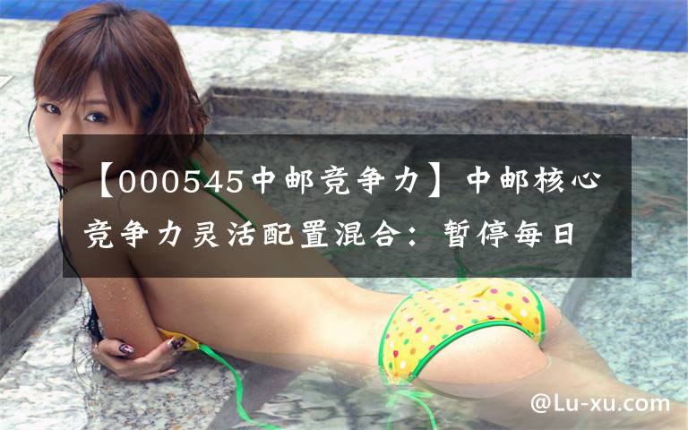 【000545中邮竞争力】中邮核心竞争力灵活配置混合：暂停每日申购，暂停定期配额投资业务公告。