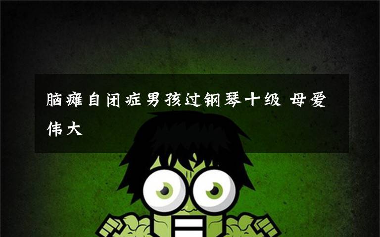 脑瘫自闭症男孩过钢琴十级 母爱伟大