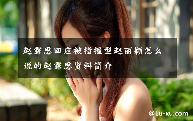 赵露思回应被指撞型赵丽颖怎么说的赵露思资料简介