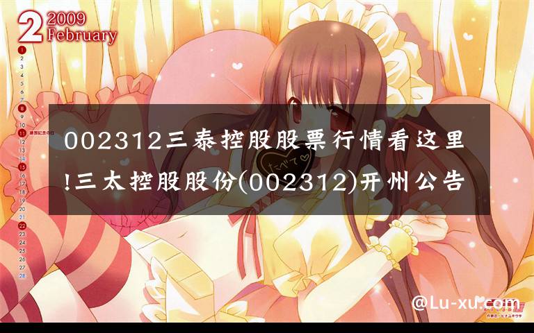 002312三泰控股股票行情看这里!三太控股股份(002312)开州公告正文