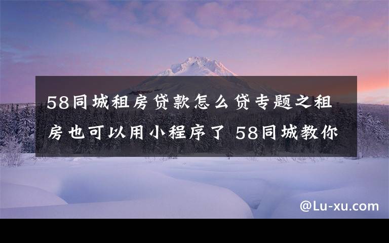 58同城租房贷款怎么贷专题之租房也可以用小程序了 58同城教你如何轻量租房