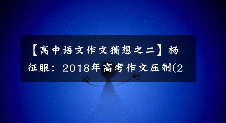 【高中语文作文猜想之二】杨征服：2018年高考作文压制(2) ——人工智能