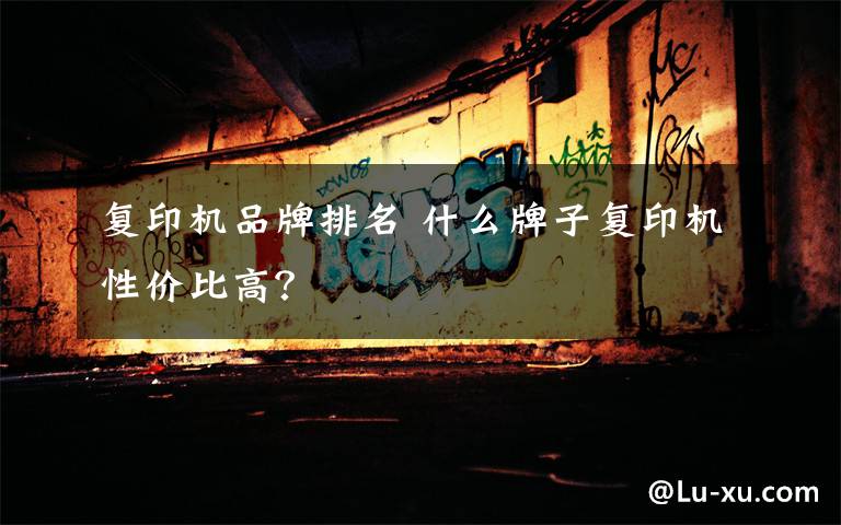 复印机品牌排名 什么牌子复印机性价比高？