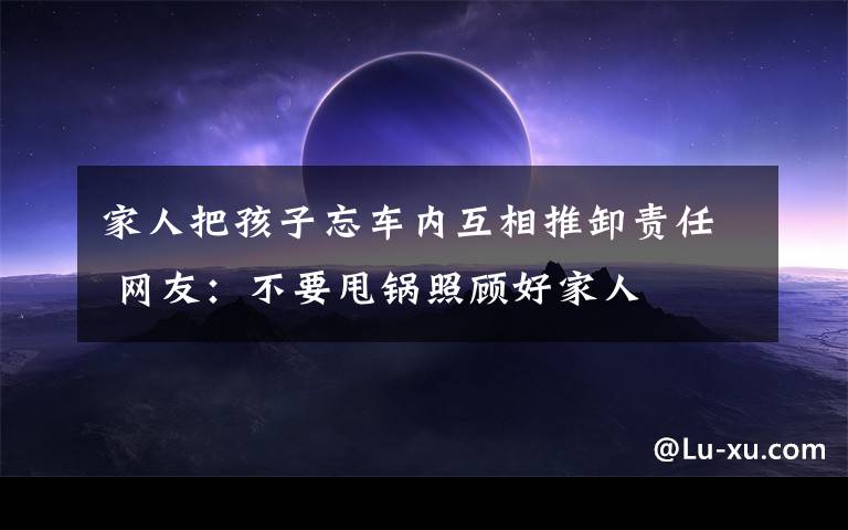 家人把孩子忘车内互相推卸责任 网友：不要甩锅照顾好家人