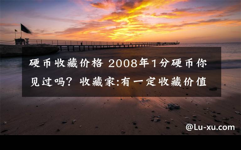 硬币收藏价格 2008年1分硬币你见过吗？收藏家:有一定收藏价值