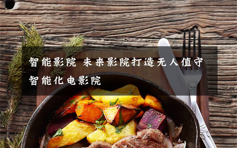 智能影院 未来影院打造无人值守智能化电影院