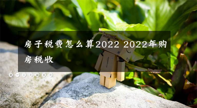 房子税费怎么算2022 2022年购房税收