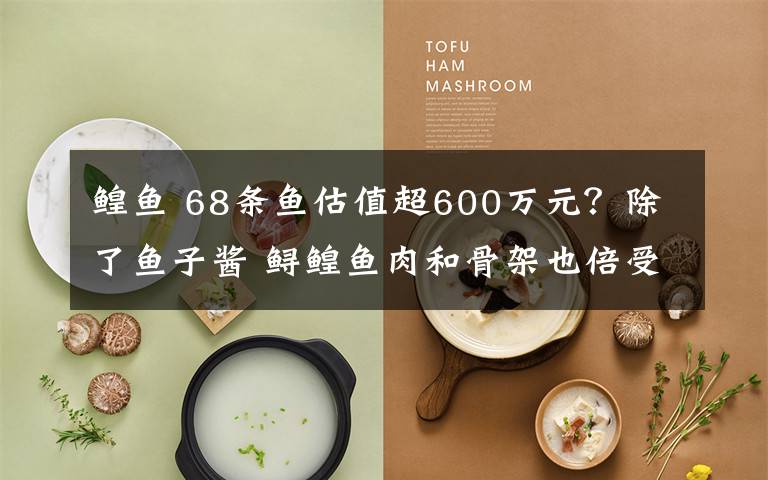 鳇鱼 68条鱼估值超600万元？除了鱼子酱 鲟鳇鱼肉和骨架也倍受欢迎