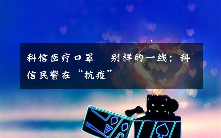 科信医疗口罩 ​别样的一线：科信民警在“抗疫”