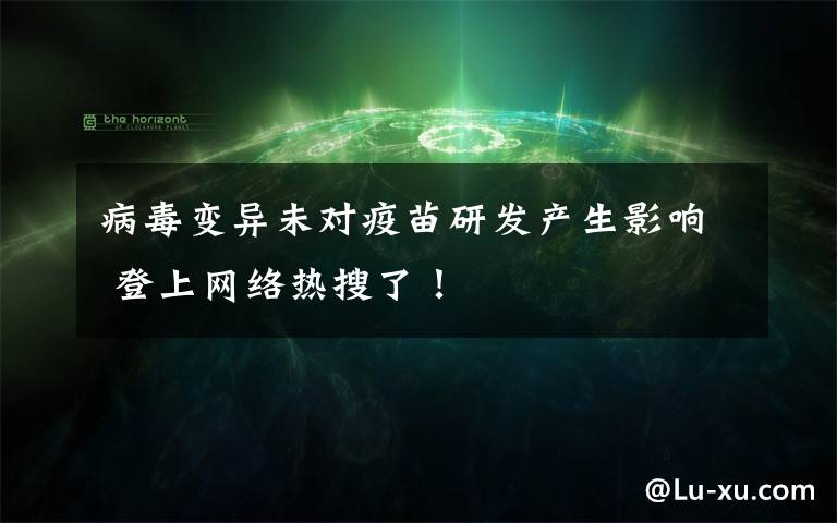 病毒变异未对疫苗研发产生影响 登上网络热搜了！