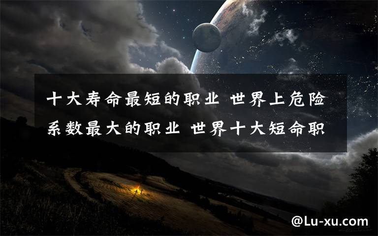 十大寿命最短的职业 世界上危险系数最大的职业 世界十大短命职业
