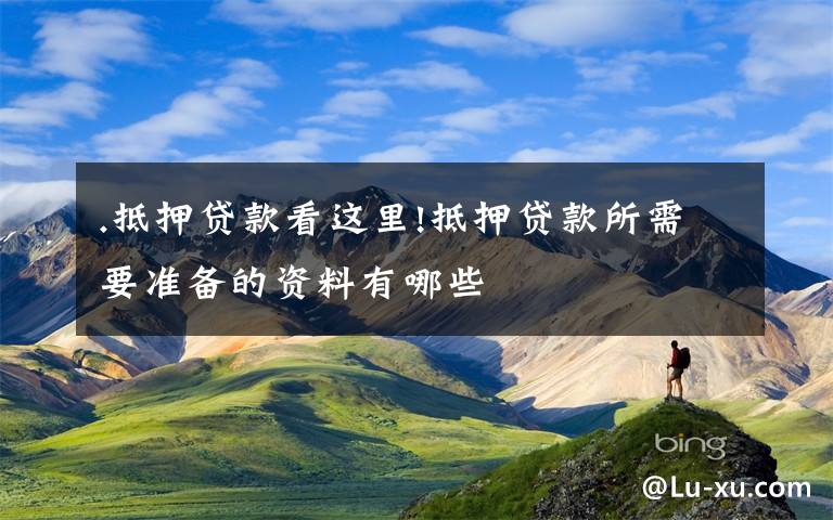.抵押贷款看这里!抵押贷款所需要准备的资料有哪些