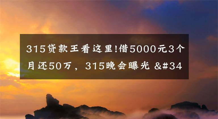 315贷款王看这里!借5000元3个月还50万，315晚会曝光 "714高炮"黑幕，涉及融360等多家网贷平台，中概互金股昨夜大跳水