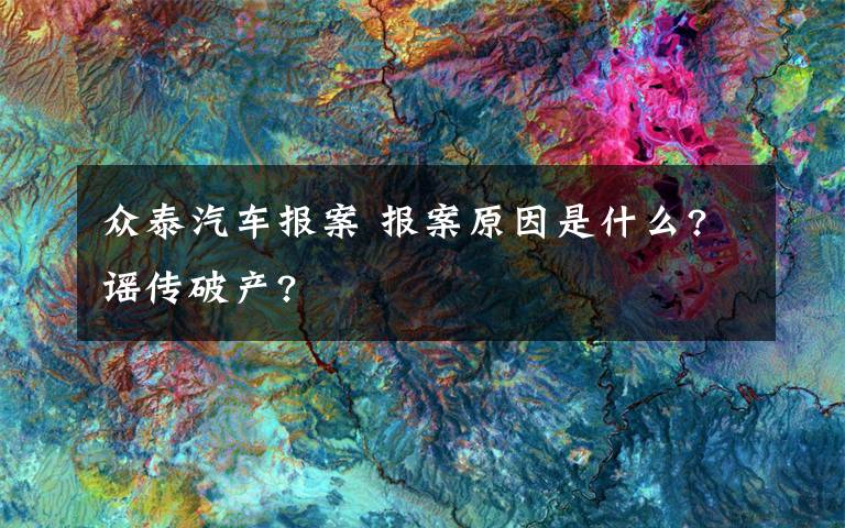 众泰汽车报案 报案原因是什么?谣传破产?