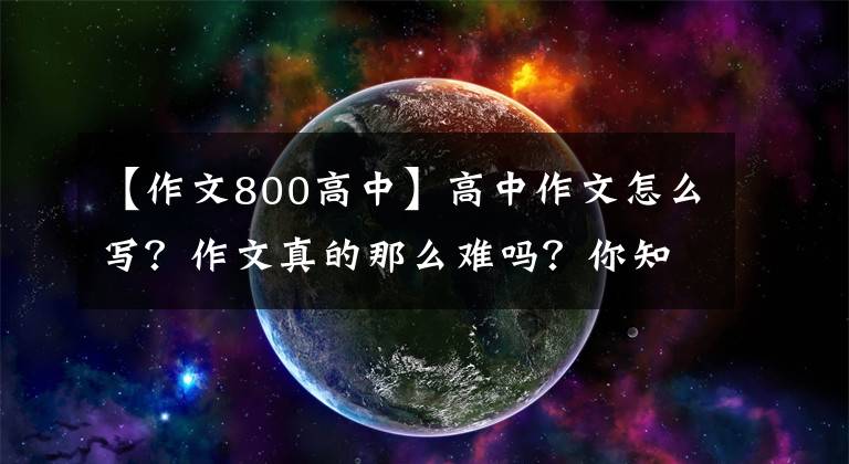 【作文800高中】高中作文怎么写？作文真的那么难吗？你知道这些高分的技巧吗？