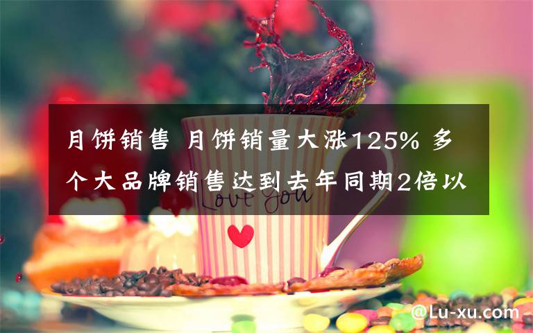月饼销售 月饼销量大涨125% 多个大品牌销售达到去年同期2倍以上