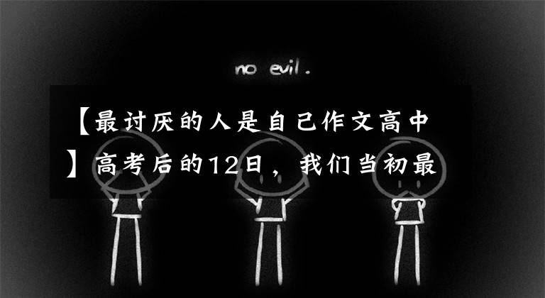 【最讨厌的人是自己作文高中】高考后的12日，我们当初最讨厌的那个人成为了现在最想念的人
