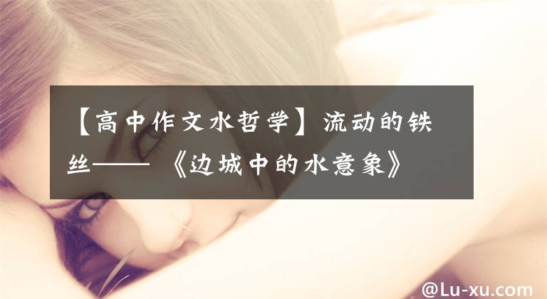 【高中作文水哲学】流动的铁丝—— 《边城中的水意象》