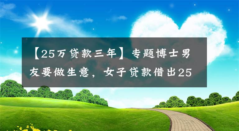 【25万贷款三年】专题博士男友要做生意，女子贷款借出25万 南京市秦淮区检察官：防止感情受骗，不让经济受损