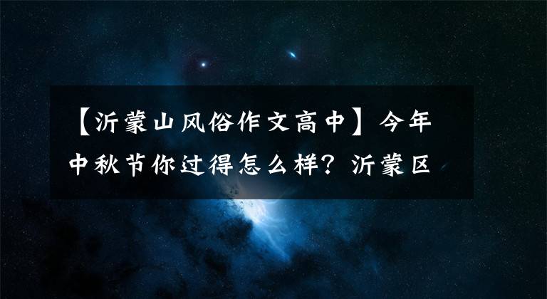 【沂蒙山风俗作文高中】今年中秋节你过得怎么样？沂蒙区古今习俗的变化和你的家乡一样吗？