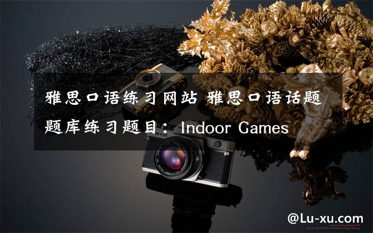 雅思口语练习网站 雅思口语话题题库练习题目：Indoor Games
