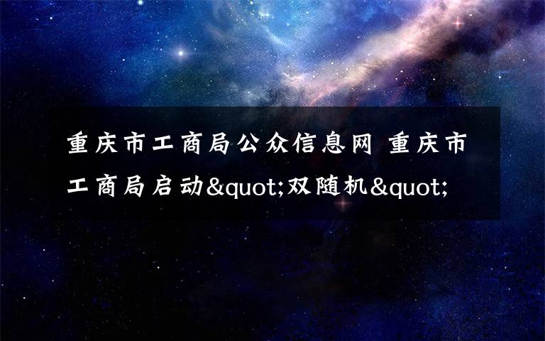重庆市工商局公众信息网 重庆市工商局启动"双随机"抽查平台 约4.6万户市场主体被"首抽"