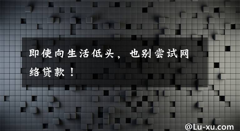 即使向生活低头，也别尝试网络贷款！