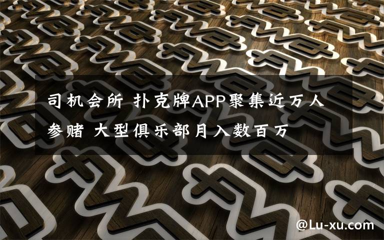 司机会所 扑克牌APP聚集近万人参赌 大型俱乐部月入数百万