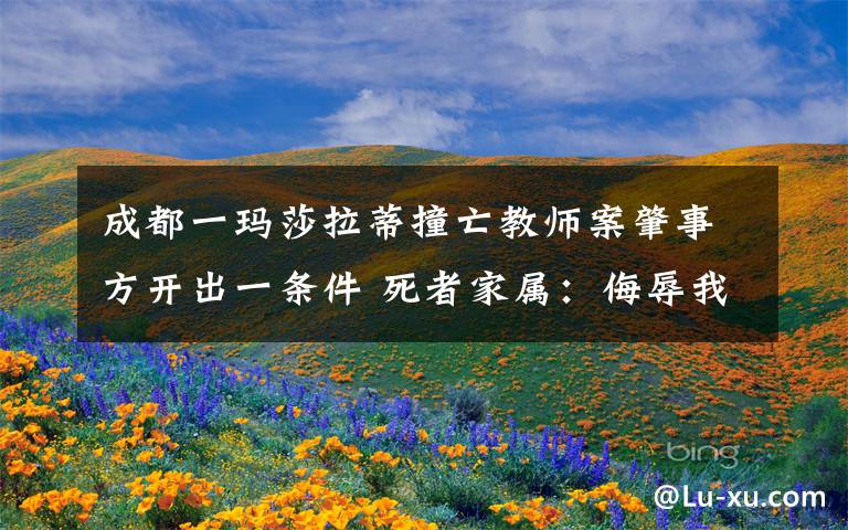成都一玛莎拉蒂撞亡教师案肇事方开出一条件 死者家属：侮辱我们