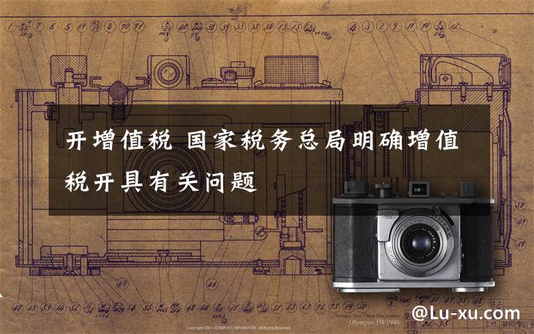 开增值税 国家税务总局明确增值税开具有关问题