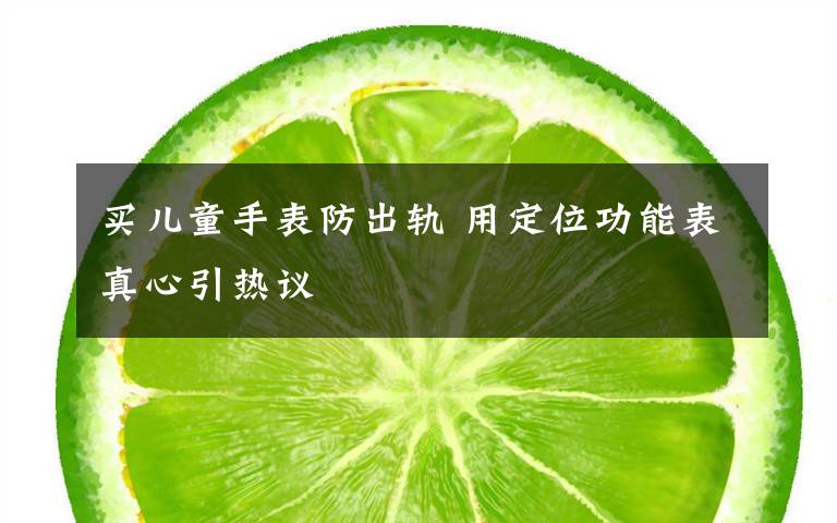 买儿童手表防出轨 用定位功能表真心引热议