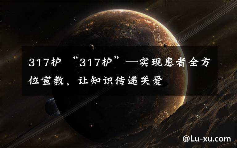 317护 “317护”—实现患者全方位宣教，让知识传递关爱