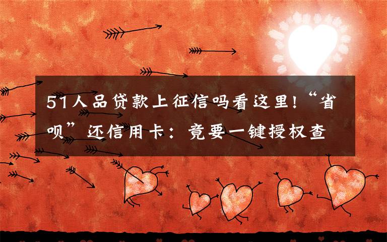 51人品贷款上征信吗看这里!“省呗”还信用卡：竟要一键授权查24份次个人征信？