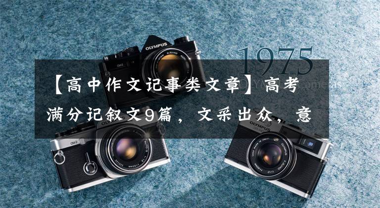 【高中作文记事类文章】高考满分记叙文9篇，文采出众，意义丰富，非常有感染力