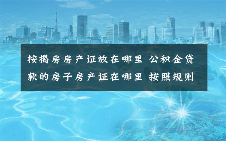 按揭房房产证放在哪里 公积金贷款的房子房产证在哪里 按照规则保管