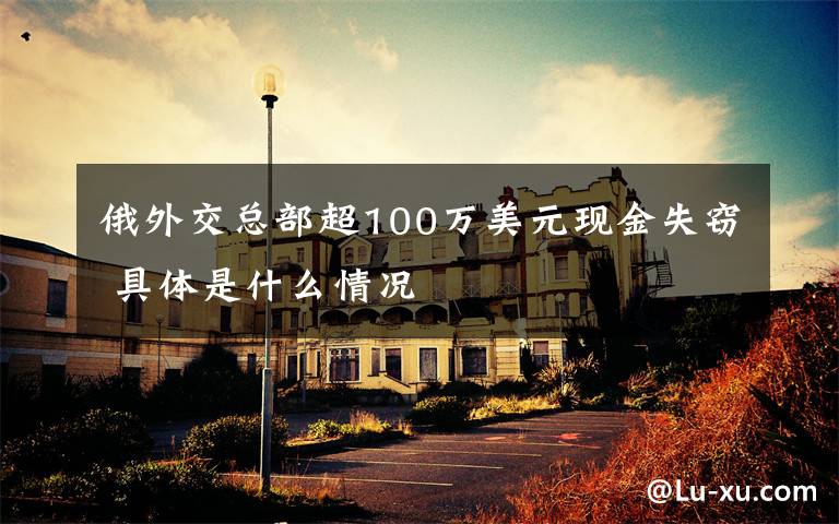 俄外交总部超100万美元现金失窃 具体是什么情况
