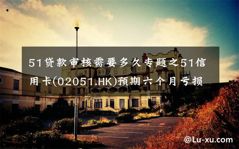 51贷款审核需要多久专题之51信用卡(02051.HK)预期六个月亏损收窄