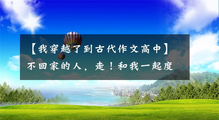 【我穿越了到古代作文高中】不回家的人，走！和我一起度过了唐朝的一年！看看贵族和平民度过了多大的一年。