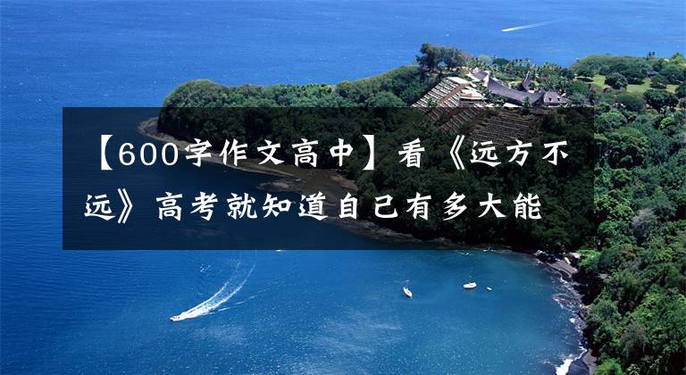 【600字作文高中】看《远方不远》高考就知道自己有多大能力，告别一眼望去的生活
