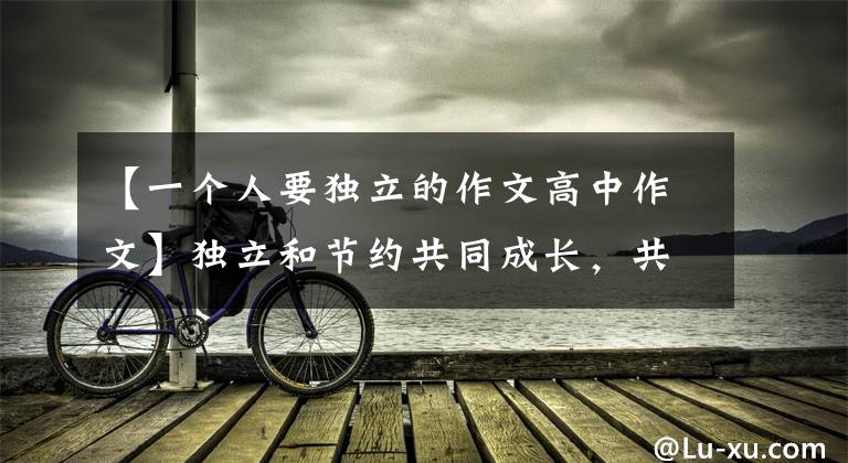 【一个人要独立的作文高中作文】独立和节约共同成长，共同兴盛(欣赏2021年高中范文)