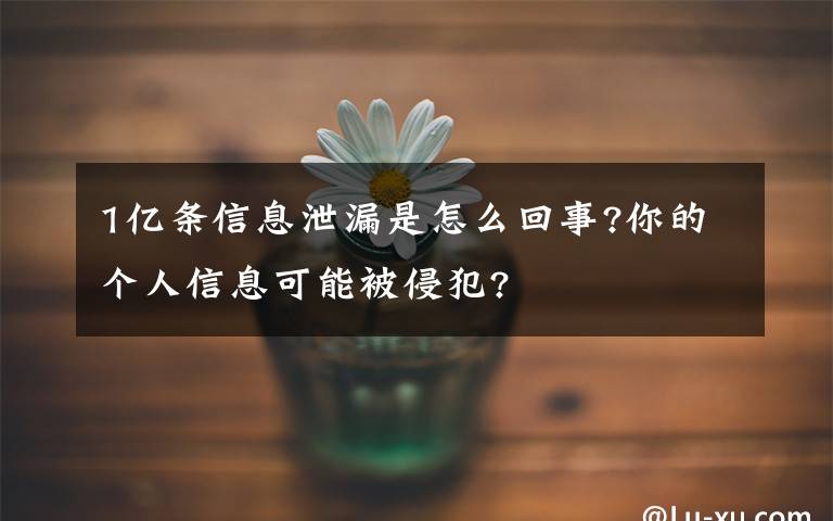 1亿条信息泄漏是怎么回事?你的个人信息可能被侵犯?