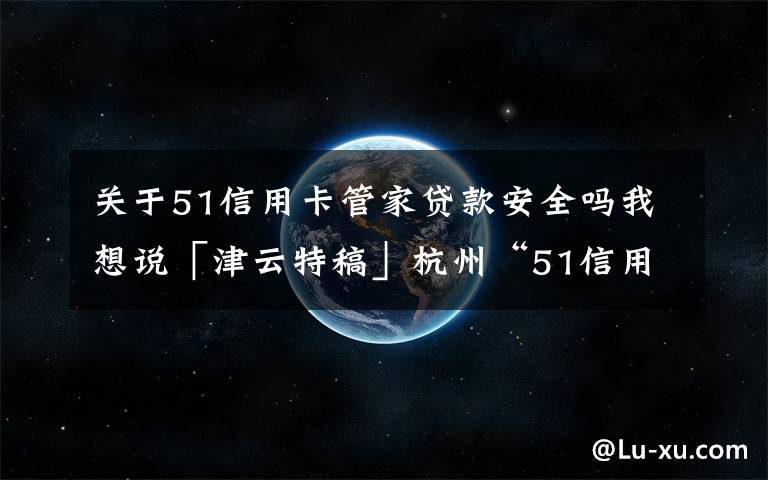 关于51信用卡管家贷款安全吗我想说「津云特稿」杭州“51信用卡”案跨省举报者：暴力催收最高可提成债务一半