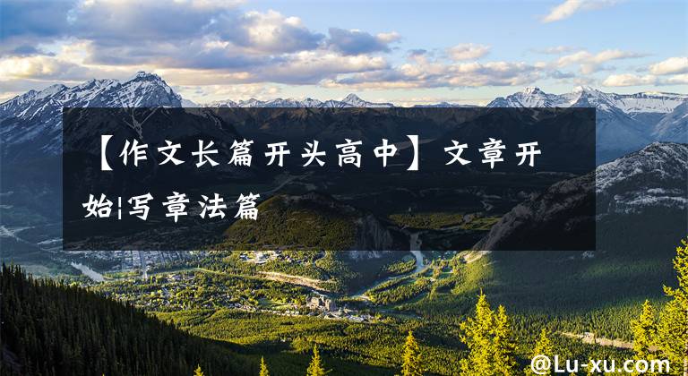 【作文长篇开头高中】文章开始|写章法篇