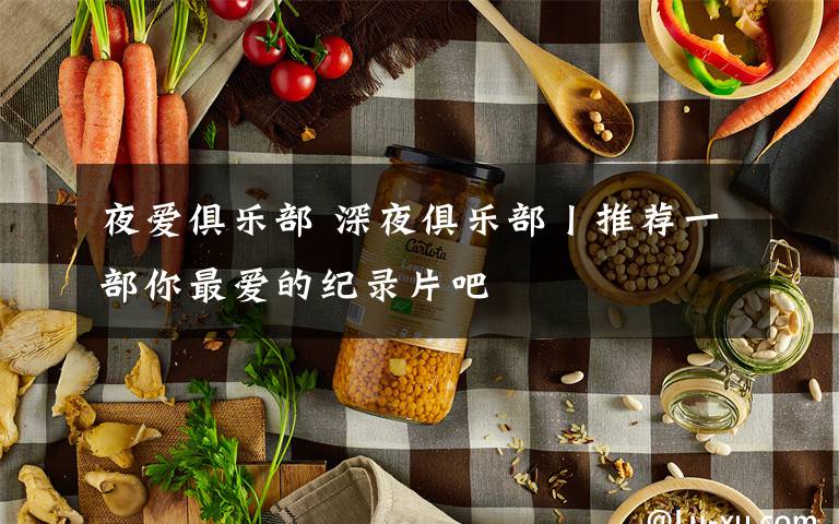 夜爱俱乐部 深夜俱乐部丨推荐一部你最爱的纪录片吧